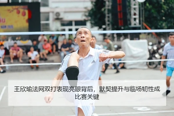 王欣瑜法网双打表现亮眼背后，默契提升与临场韧性成比赛关键